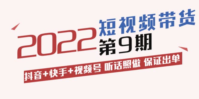 短视频带货第9期：抖音+快手+视频号 听话照做 保证出单（价值3299元)