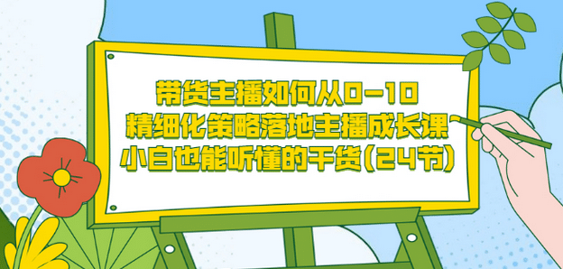 带货主播如何从0-10，精细化策略落地主播成长课，小白也能听懂的干货(24节)