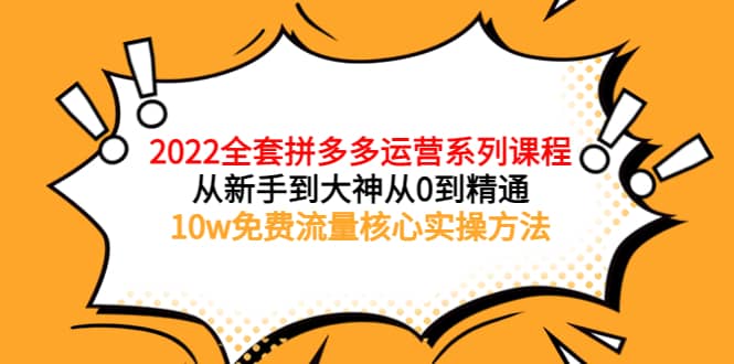 2022全套拼多多运营课程，从新手到大神从0到精通，10w免费流量核心实操方法