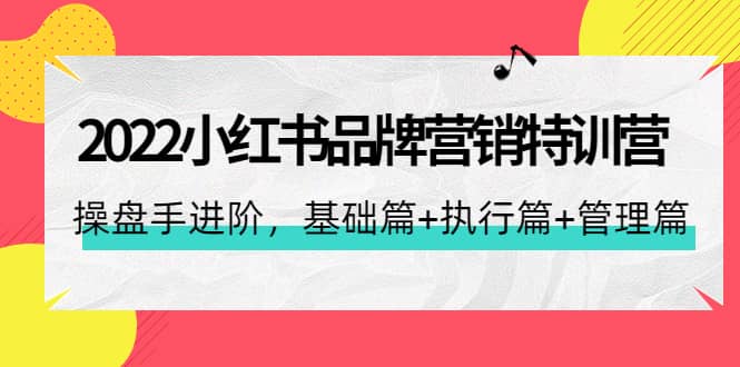 2022小红书品牌营销特训营：操盘手进阶，基础篇+执行篇+管理篇（42节）