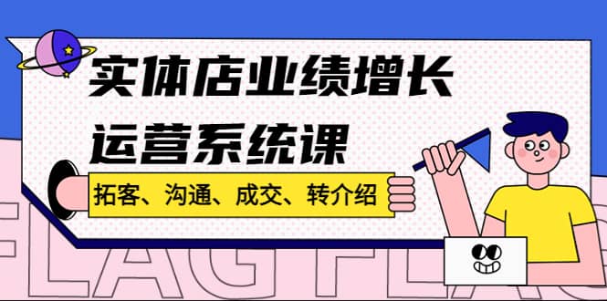 实体店业绩增长运营系统课，拓客、沟通、成交、转介绍!