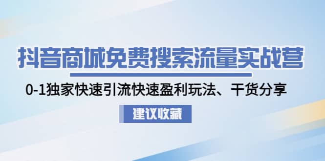 抖音商城免费搜索流量实战营：0-1独家快速引流快速盈利玩法、干货分享