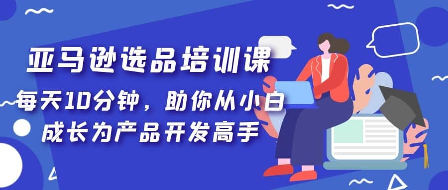 亚马逊选品培训课，每天10分钟，助你从小白成长为产品开发高手