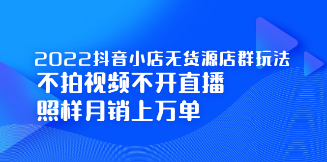 2022抖音小店无货源店群玩法，不拍视频不开直播照样月销上万单