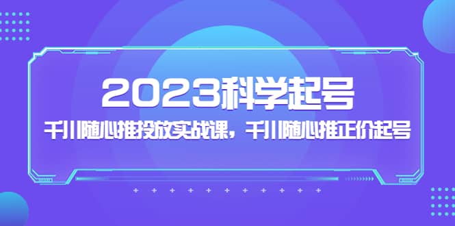 2023科学起号，千川随心推投放实战课，千川随心推正价起号