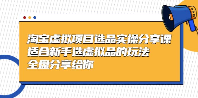 淘宝虚拟项目选品实操分享课，适合新手选虚拟品的玩法 全盘分享给你