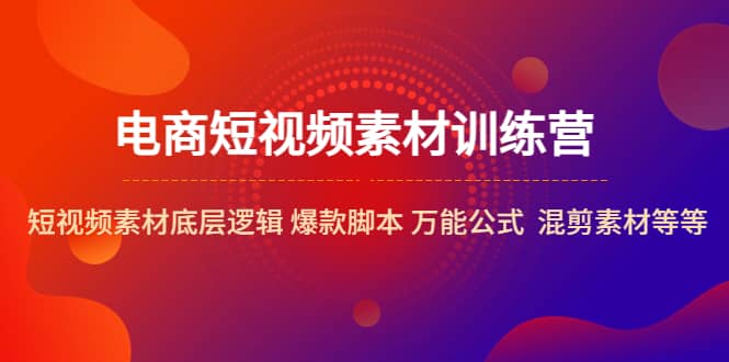 电商短视频素材训练营：短视频素材底层逻辑 爆款脚本 万能公式 混剪素材等