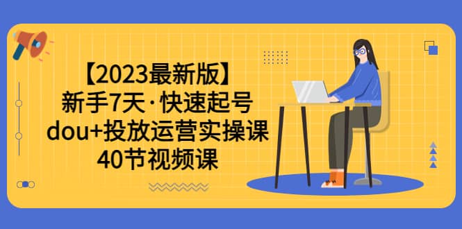 【2023最新版】新手7天·快速起号：dou+投放运营实操课（40节视频课）