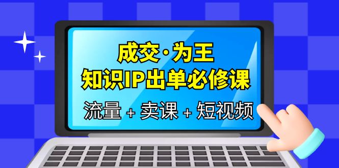 成交·为王，知识·IP出单必修课（流量+卖课+短视频）