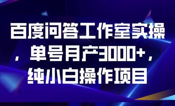 百度问答工作室实操，单号月产3000+，纯小白操作项目【揭秘】