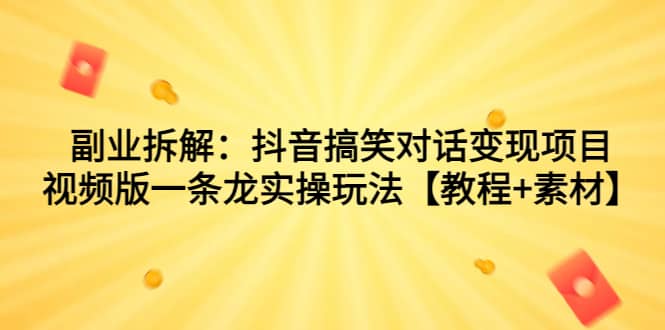 副业拆解：抖音搞笑对话变现项目，视频版一条龙实操玩法【教程+素材】