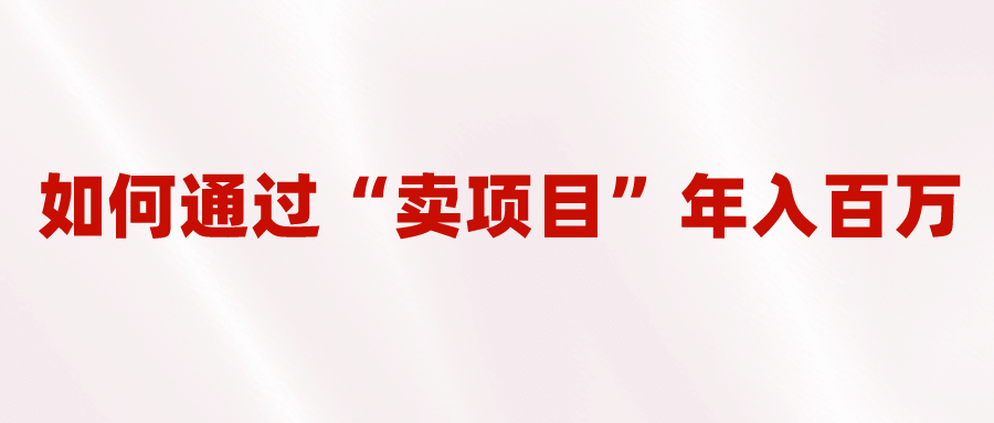 2023年最火项目：通过“卖项目”年入百万！普通人逆袭翻身的唯一出路