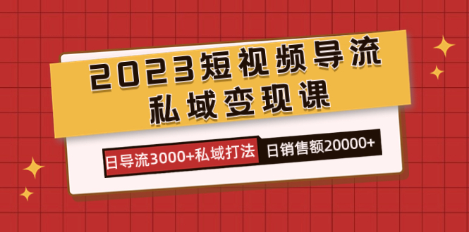 2023短视频导流·私域变现课，日导流3000+私域打法  日销售额2w+