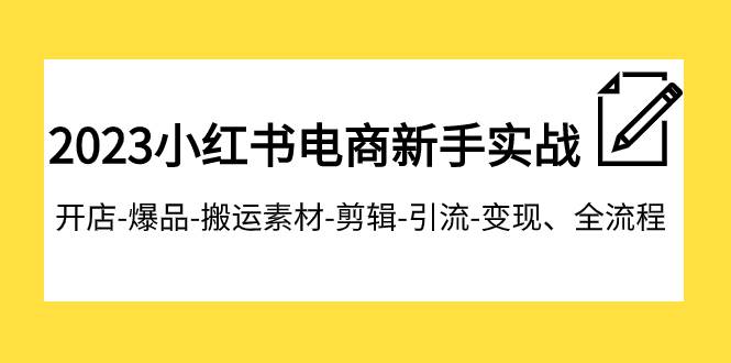 2023小红书电商新手实战课程，开店-爆品-搬运素材-剪辑-引流-变现、全流程