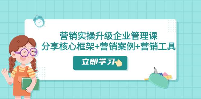 营销实操升级·企业管理课：分享核心框架+营销案例+营销工具（课程+文档）