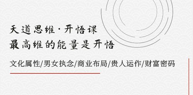 天道思维·开悟课-最高维的天道思维·开悟课-最高维的能量是开悟，文化属性/男女执念/商业布局/贵人运作/财富密码