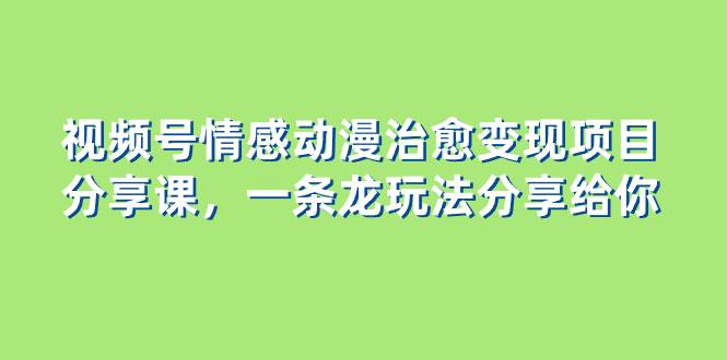 视频号情感动漫治愈变现项目分享课，一条龙玩法分享给你（教程+素材）