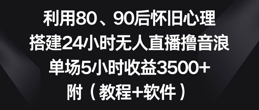 利用80、90后怀旧心理，搭建24小时无人直播撸音浪，单场5小时收益3500+...