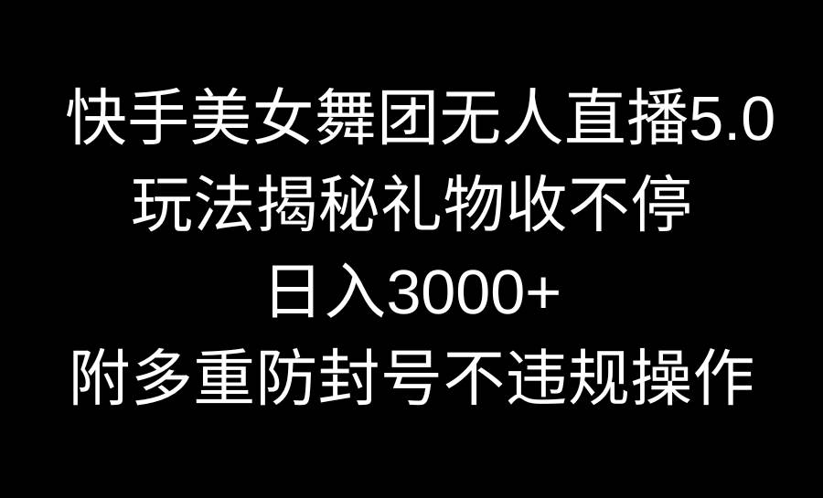 快手美女舞团无人直播5.0玩法揭秘，礼物收不停，日入3000+，内附多重防...