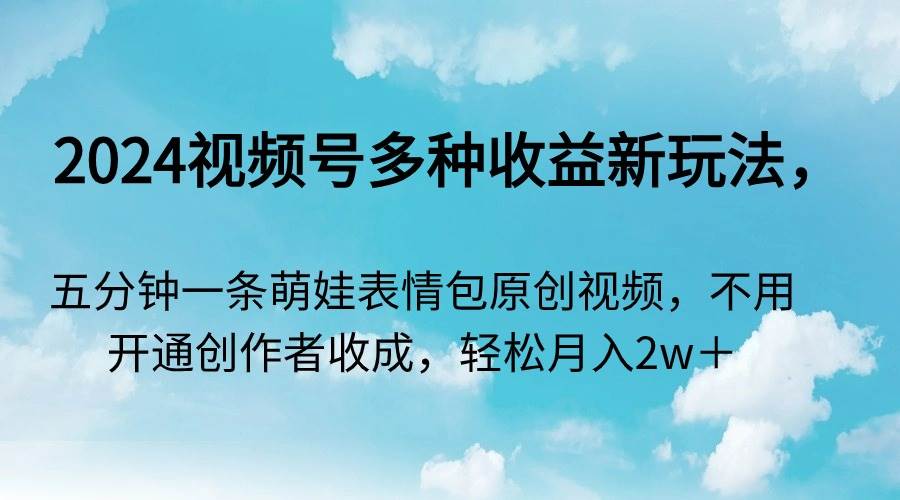 2024视频号多种收益新玩法，五分钟一条萌娃表情包原创视频，不用开通创...