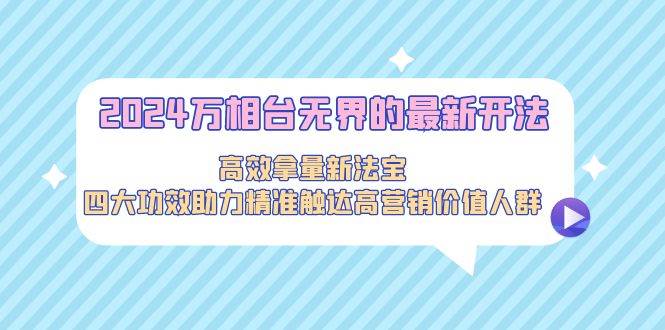 2024万相台无界的最新开法，高效拿量新法宝，四大功效助力精准触达高营...