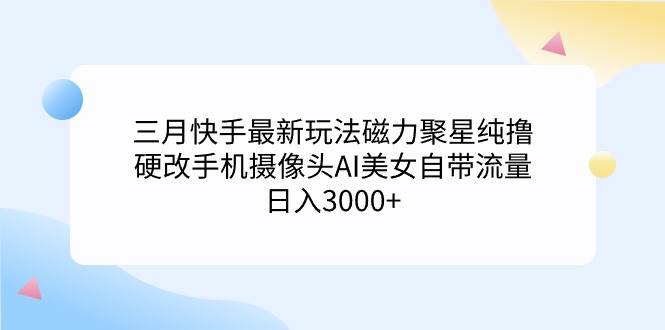 三月快手最新玩法磁力聚星纯撸，硬改手机摄像头AI美女自带流量日入3000+...