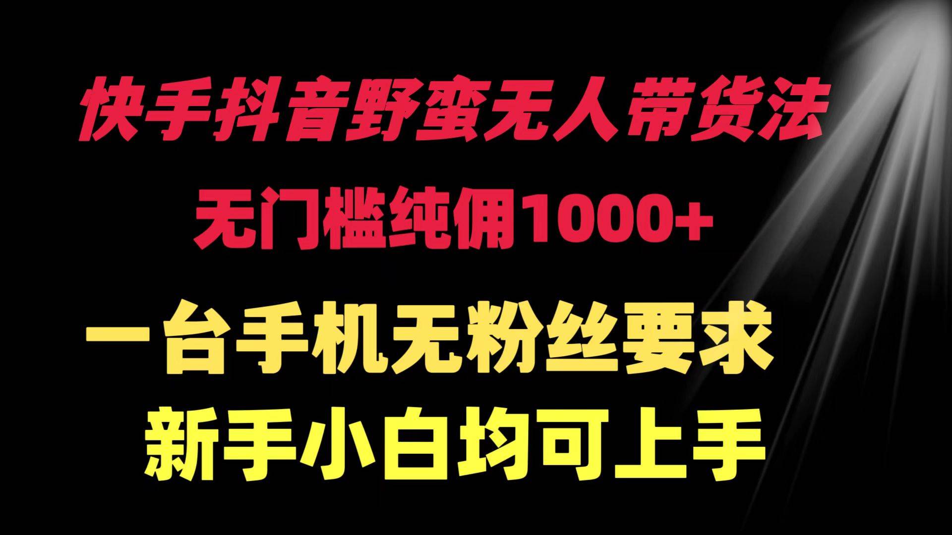 快手抖音野蛮无人带货法 无门槛纯佣1000+ 一台手机无粉丝要求新手小白...