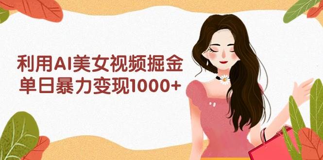 利用AI美女视频掘金，单日暴力变现1000+，多平台高收益，小白跟着干就完...