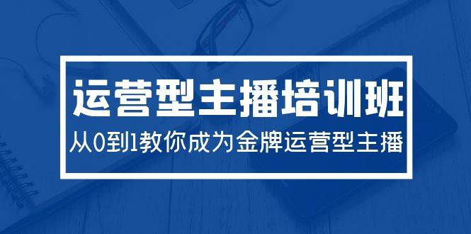 2024运营型主播培训班：从0到1教你成为金牌运营型主播（29节课）