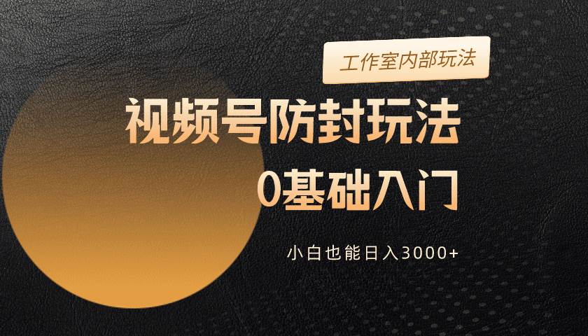 2024视频号升级防封玩法，零基础入门，小白也能日入3000+