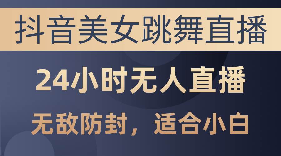 抖音美女跳舞直播，日入3000+，24小时无人直播，无敌防封技术，小白最...