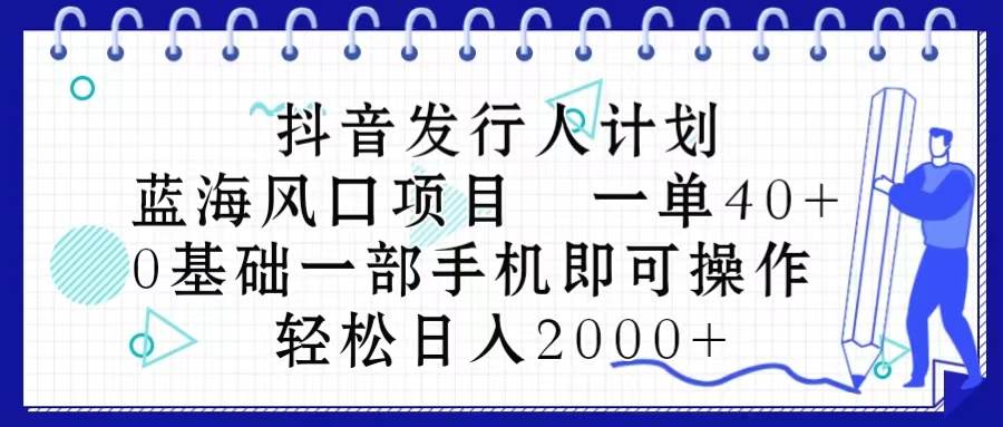 抖音发行人计划，蓝海风口项目 一单40，0基础一部手机即可操作 日入2000＋