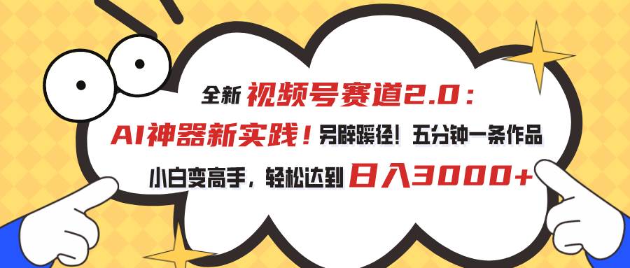 视频号赛道2.0：AI神器新实践！另辟蹊径！五分钟一条作品，小白变高手...