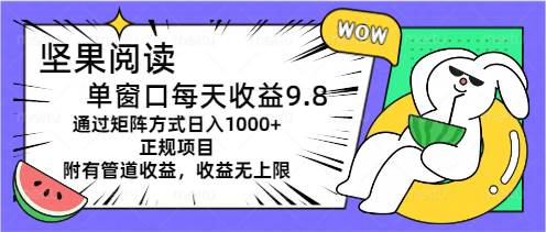 坚果阅读单窗口每天收益9.8通过矩阵方式日入1000+正规项目附有管道收益...