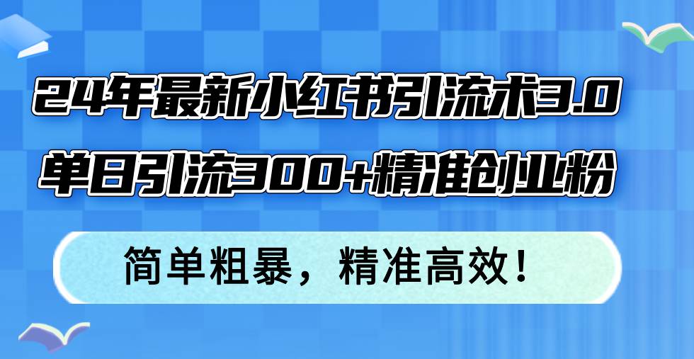 24年最新小红书引流术3.0，单日引流300+精准创业粉，简单粗暴，精准高效！