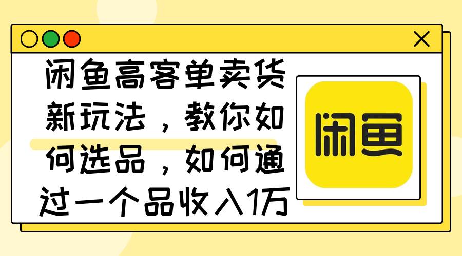 闲鱼高客单卖货新玩法，教你如何选品，如何通过一个品收入1万+